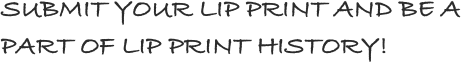 SUBMIT YOUR LIP PRINT AND BE A PART OF LIP PRINT HISTORY!